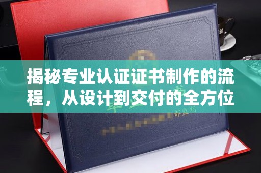 单县揭秘专业认证证书制作的流程，从设计到交付的全方位指南